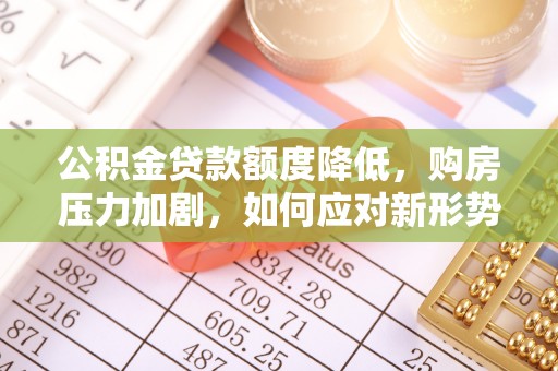 赤水公积金贷款额度降低，购房压力加剧，如何应对新形势？