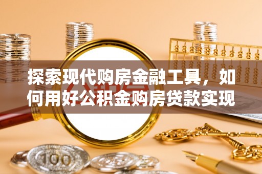 赤水探索现代购房金融工具，如何用好公积金购房贷款实现置业梦想