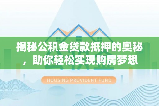 赤水揭秘公积金贷款抵押的奥秘，助你轻松实现购房梦想
