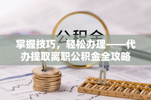 赤水掌握技巧，轻松办理——代办提取离职公积金全攻略