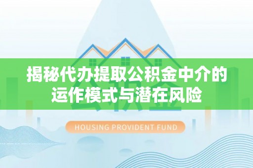 赤水揭秘代办提取公积金中介的运作模式与潜在风险