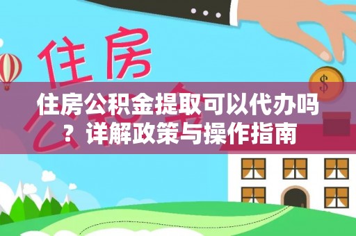 赤水住房公积金提取可以代办吗？详解政策与操作指南