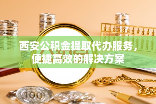 赤水西安公积金提取代办服务，便捷高效的解决方案