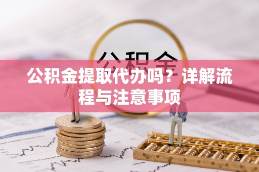 赤水公积金提取代办吗？详解流程与注意事项