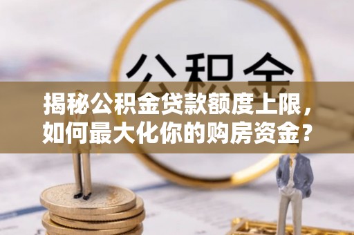 赤水揭秘公积金贷款额度上限，如何最大化你的购房资金？