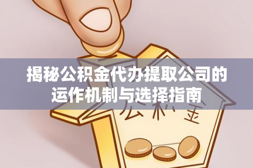 赤水揭秘公积金代办提取公司的运作机制与选择指南