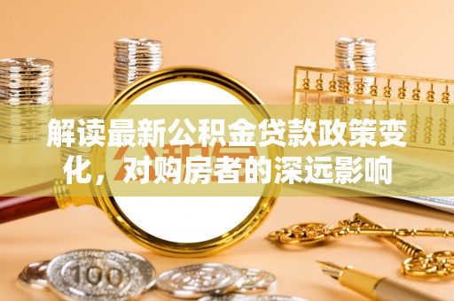 赤水解读最新公积金贷款政策变化，对购房者的深远影响