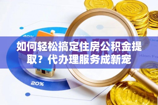 赤水如何轻松搞定住房公积金提取？代办理服务成新宠