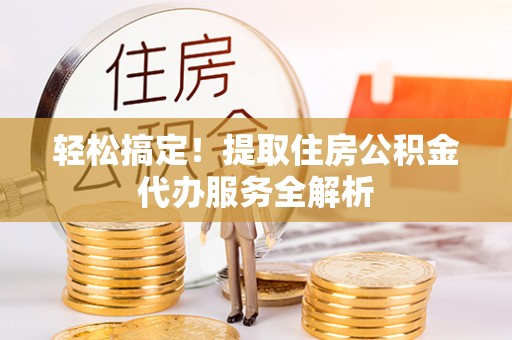 赤水轻松搞定！提取住房公积金代办服务全解析