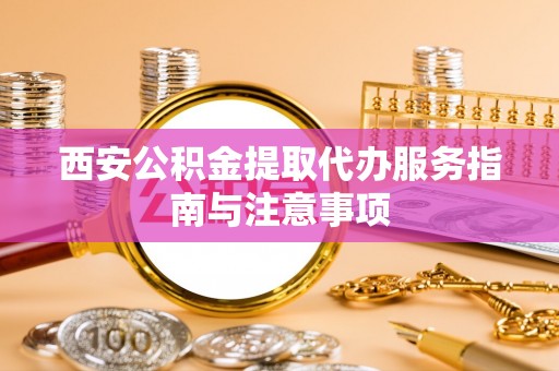 赤水西安公积金提取代办服务指南与注意事项