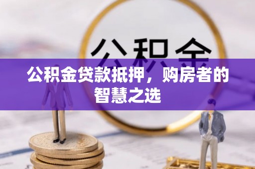 赤水公积金贷款抵押，购房者的智慧之选
