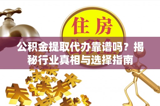 赤水公积金提取代办靠谱吗？揭秘行业真相与选择指南