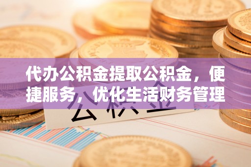 赤水代办公积金提取公积金，便捷服务，优化生活财务管理