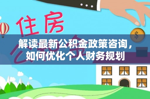 赤水解读最新公积金政策咨询，如何优化个人财务规划
