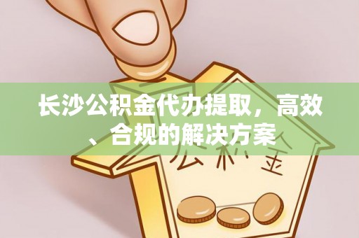 赤水长沙公积金代办提取，高效、合规的解决方案