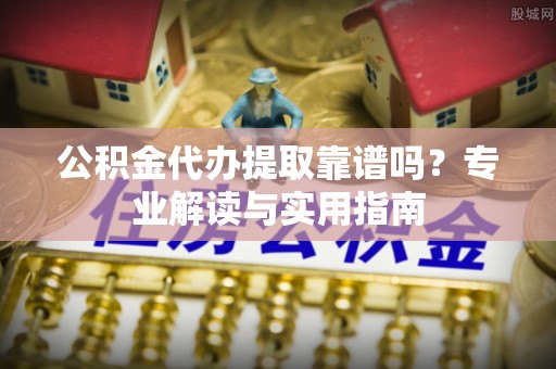 赤水公积金代办提取靠谱吗？专业解读与实用指南