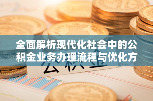 赤水全面解析现代化社会中的公积金业务办理流程与优化方案