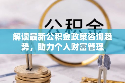 赤水解读最新公积金政策咨询趋势，助力个人财富管理