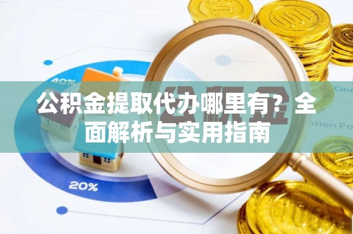 赤水公积金提取代办哪里有？全面解析与实用指南
