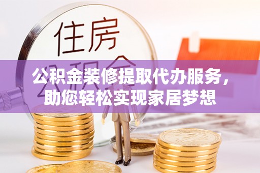 赤水公积金装修提取代办服务，助您轻松实现家居梦想