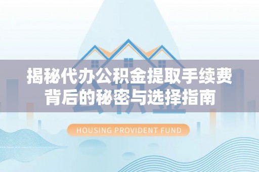 赤水揭秘代办公积金提取手续费背后的秘密与选择指南