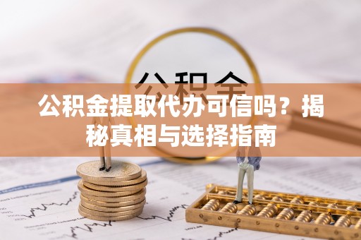 赤水公积金提取代办可信吗？揭秘真相与选择指南