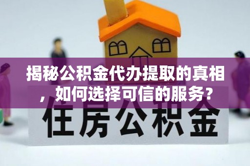 赤水揭秘公积金代办提取的真相，如何选择可信的服务？