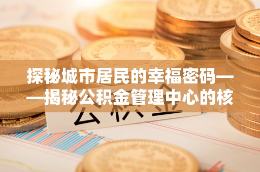 赤水探秘城市居民的幸福密码——揭秘公积金管理中心的核心作用