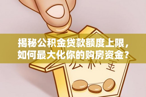 赤水揭秘公积金贷款额度上限，如何最大化你的购房资金？