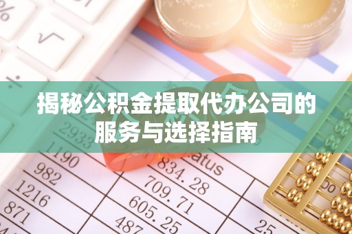 赤水揭秘公积金提取代办公司的服务与选择指南