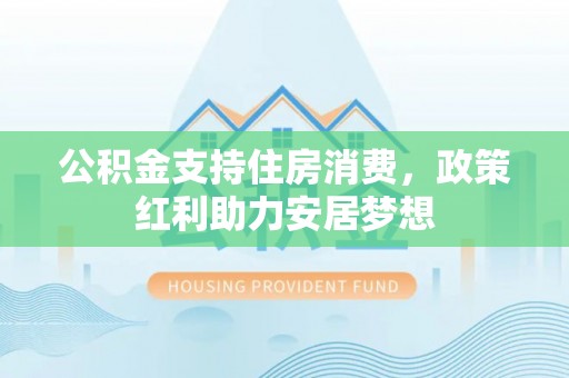 赤水公积金支持住房消费，政策红利助力安居梦想