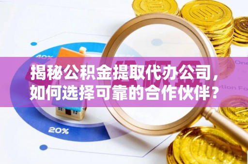 赤水揭秘公积金提取代办公司，如何选择可靠的合作伙伴？