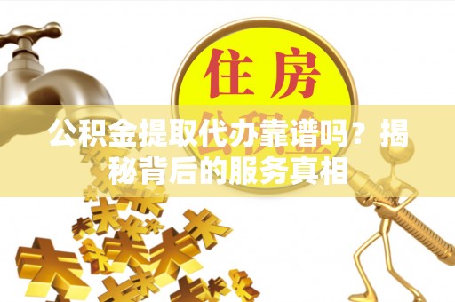 赤水公积金提取代办靠谱吗？揭秘背后的服务真相