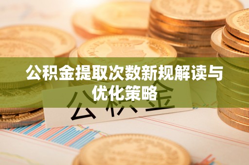 赤水公积金提取次数新规解读与优化策略