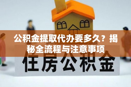 赤水公积金提取代办要多久？揭秘全流程与注意事项