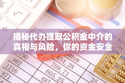 赤水揭秘代办提取公积金中介的真相与风险，你的资金安全如何保障？