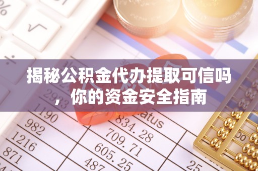 赤水揭秘公积金代办提取可信吗，你的资金安全指南