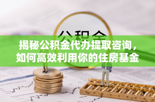 赤水揭秘公积金代办提取咨询，如何高效利用你的住房基金