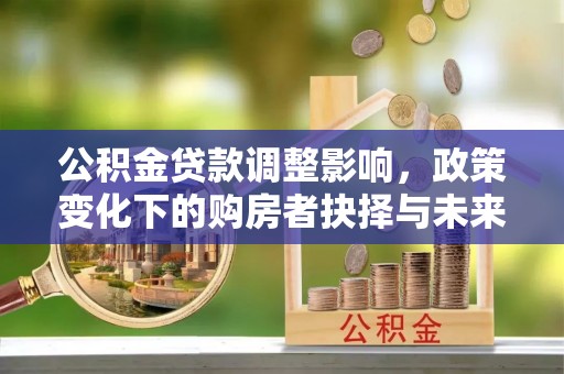 赤水公积金贷款调整影响，政策变化下的购房者抉择与未来趋势