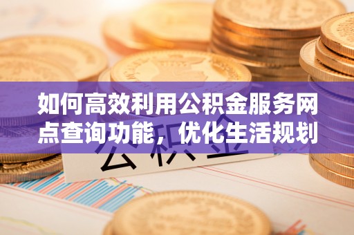 赤水如何高效利用公积金服务网点查询功能，优化生活规划