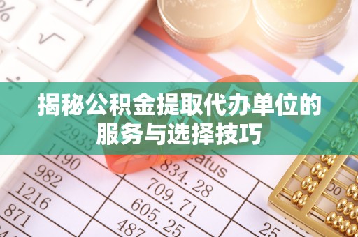 赤水揭秘公积金提取代办单位的服务与选择技巧