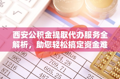 赤水西安公积金提取代办服务全解析，助您轻松搞定资金难题