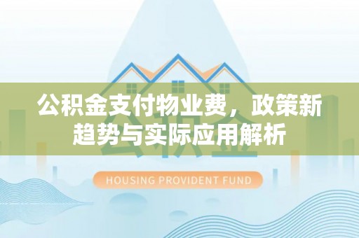 赤水公积金支付物业费，政策新趋势与实际应用解析