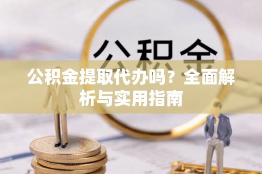赤水公积金提取代办吗？全面解析与实用指南