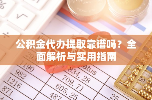 赤水公积金代办提取靠谱吗？全面解析与实用指南