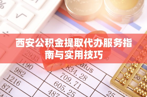 赤水西安公积金提取代办服务指南与实用技巧