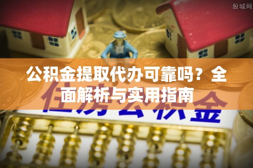 赤水公积金提取代办可靠吗？全面解析与实用指南
