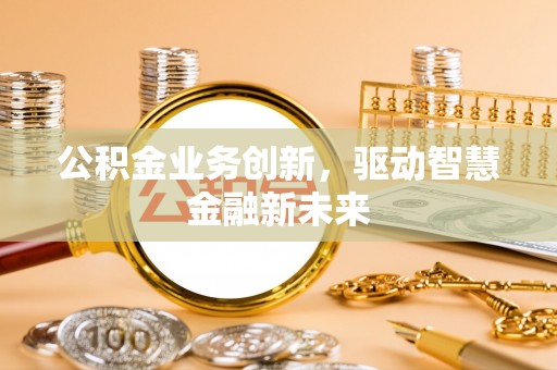赤水公积金业务创新，驱动智慧金融新未来