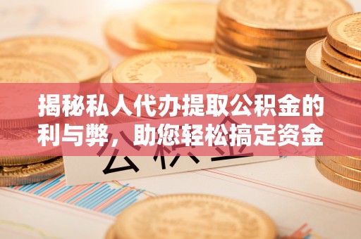 赤水揭秘私人代办提取公积金的利与弊，助您轻松搞定资金难题
