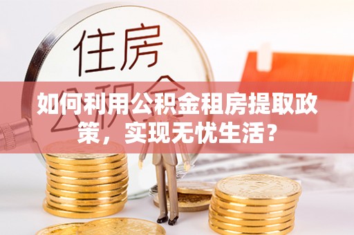 赤水如何利用公积金租房提取政策，实现无忧生活？